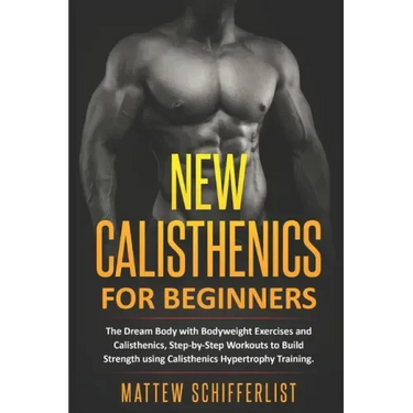 New Calisthenics For Beginners: The Dream Body with Bodyweight Exercises and Calisthenics, Step-by-Step Workouts to Build Strength using Calisthenics