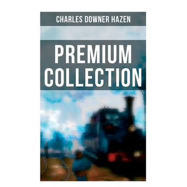 Charles Downer Hazen - Premium Collection: The Long Nineteenth Century, The French Revolution and Napoleon, The Rise of Empires...
