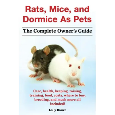 Rats, Mice, and Dormice as Pets. Care, Health, Keeping, Raising, Training, Food, Costs, Where to Buy, Breeding, and Much More All Included! the Comple