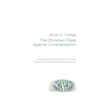 The Christian Case Against Contraception: Making the Case from Historical, Biblical, Systematic, and Practical Theology & Ethics