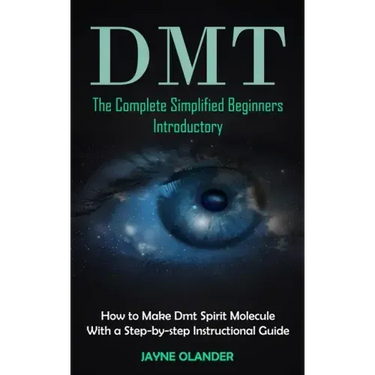 Dmt: The Complete Simplified Beginners Introductory (How to Make Dmt Spirit Molecule With a Step-by-step Instructional Guide)