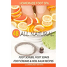 Homemade Foot Spa: 48 All Natural Foot Scrubs, Foot Soaks, Foot Creams & Heel Balm Recipes: For Tired Feet, Dry Skin, Foot Odor & Other Foot Problems