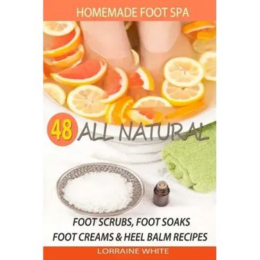 Homemade Foot Spa: 48 All Natural Foot Scrubs, Foot Soaks, Foot Creams & Heel Balm Recipes: For Tired Feet, Dry Skin, Foot Odor & Other Foot Problems