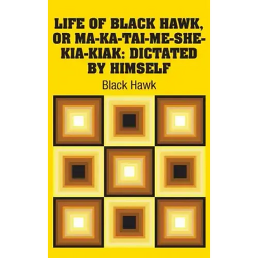 Life of Black Hawk, or Ma-ka-tai-me-she-kia-kiak: Dictated by Himself