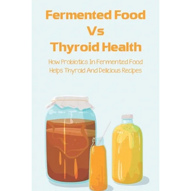 Fermented Food Vs Thyroid Health: How Probiotics In Fermented Food Helps Thyroid And Delicious Recipes: How To Make Fermented Foods Recipes