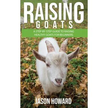 Raising Goats: A Step-by-Step Guide to Raising Healthy Goats for Beginners