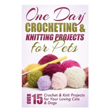 One Day Crocheting & Knitting Projects for Pets: Over 15 Crochet & Knit Projects for Your Loving Cats & Dogs