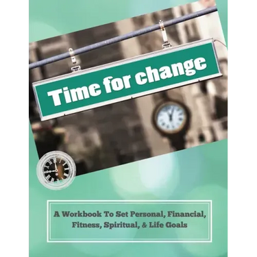 Time To Change: A Workbook To Set Personal, Financial, Fitness, Spiritual, & Life Goals
