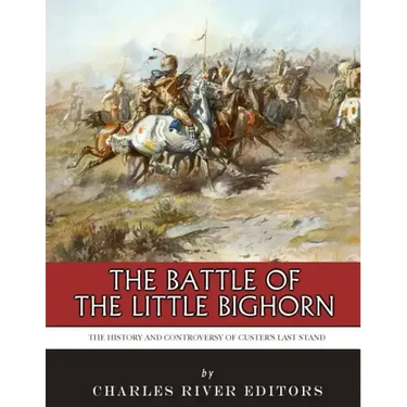 The Battle of the Little Bighorn: The History and Controversy of Custer's Last Stand