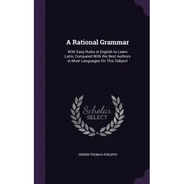 A Rational Grammar: With Easy Rules in English to Learn Latin, Compared With the Best Authors in Most Languages On This Subject