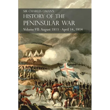 Sir Charles Oman's History of the Peninsular War Volume VII: August 1813 - April 14, 1814 The Capture of St. Sebastian, Wellington's Invasion of Franc