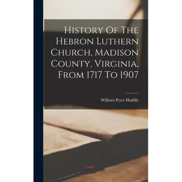 History Of The Hebron Luthern Church, Madison County, Virginia, From 1717 To 1907
