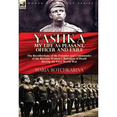 Yashka My Life as Peasant, Officer and Exile: the Recollections of the Founder and Commander of the Russian Women's Battalion of Death During the Firs