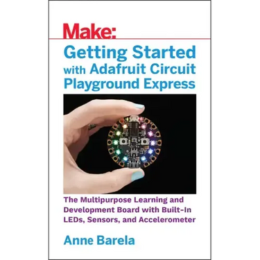 Getting Started with Adafruit Circuit Playground Express: The Multipurpose Learning and Development Board with Built-In Leds, Sensors, and Acceleromet