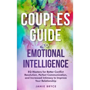 Couples Guide to Emotional Intelligence: Eq Mastery for Better Conflict Resolution, Perfect Communication, and Increased Intimacy to Improve Your Rela