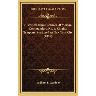 Historical Reminiscences Of Morton Commandery, No. 4, Knights Templars, Stationed At New York City (1891)