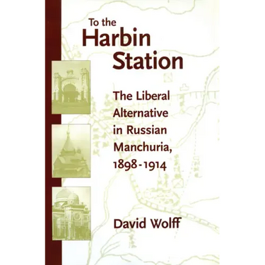 To the Harbin Station: The Liberal Alternative in Russian Manchuria, 1898-1914