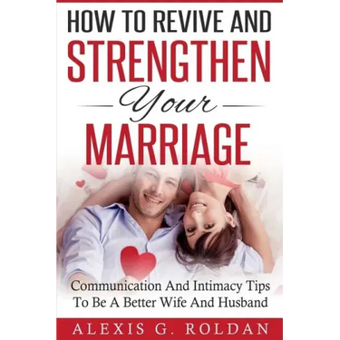 How To Revive And Strengthen Your Marriage: Communication And Intimacy Tips To Be A Better Wife And Husband