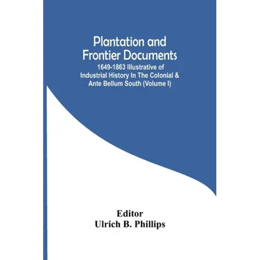 Plantation And Frontier Documents; 1649-1863 Illustrative Of Industrial History In The Colonial & Ante Bellum South (Volume I)