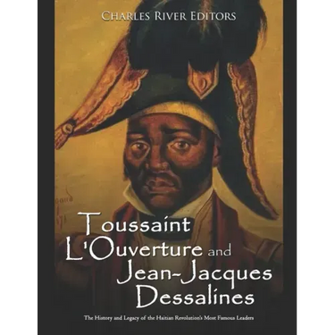 Toussaint L'Ouverture and Jean-Jacques Dessalines: The History and Legacy of the Haitian Revolution's Most Famous Leaders