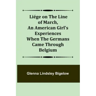 Liége on the Line of March, An American Girl's Experiences When the Germans Came Through Belgium