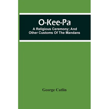 O-Kee-Pa; A Religious Ceremony; And Other Customs Of The Mandans