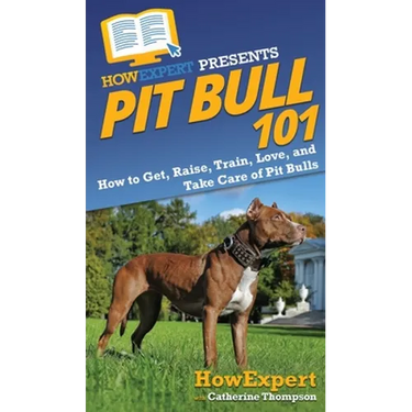 Pit Bull 101: How to Get, Raise, Train, Love, and Take Care of Pit Bulls