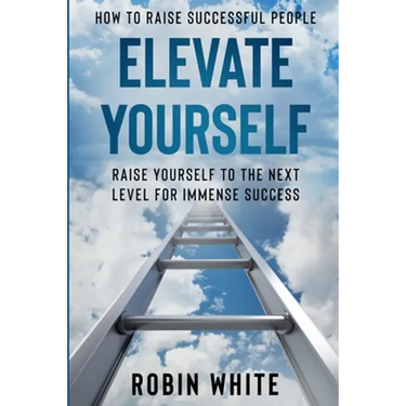 How To Raise Successful People: Elevate Yourself - Raise Yourself To The Next Level For Immense Success