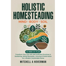 Holistic Homesteading Mind Body Soil: Transform Your Life with Self-Sufficient Practices in Gardening, Herbal Remedies, Canning & Preservation for a M