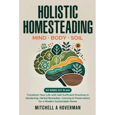 Holistic Homesteading Mind Body Soil: Transform Your Life with Self-Sufficient Practices in Gardening, Herbal Remedies, Canning & Preservation for a M