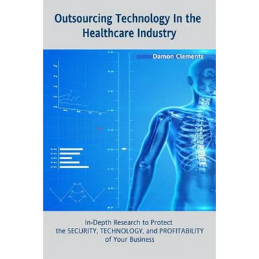 Outsourcing Technology in the Healthcare Industry: In-Depth Research to Protect the SECURITY, TECHNOLOGY, and PROFITABILITY of Your Business