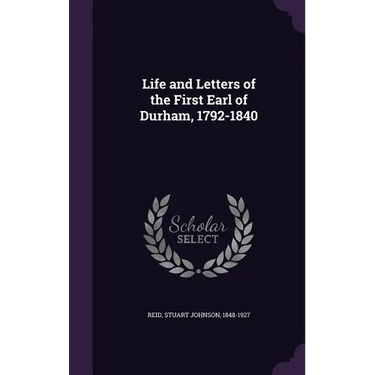 Life and Letters of the First Earl of Durham, 1792-1840