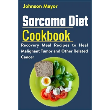 Sarcoma Diet Cookbook: Recovery Meal Recipes to Heal Malignant Tumor and Other Related Cancer