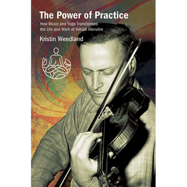The Power of Practice: How Music and Yoga Transformed the Life and Work of Yehudi Menuhin