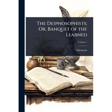The Deipnosophists; Or, Banquet of the Learned