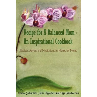 Recipe for A Balanced Mom - An Inspirational Cookbook: Recipes, Advice, and Meditations by Moms, for Moms