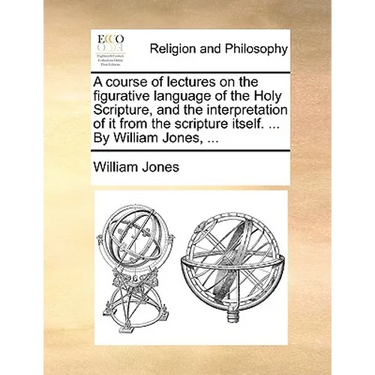 A course of lectures on the figurative language of the Holy Scripture, and the interpretation of it from the scripture itself. ... By William Jones, .