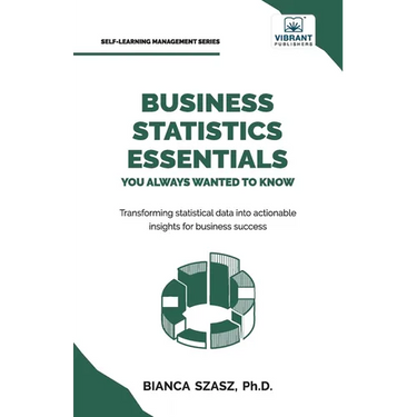 Business Statistics Essentials You Always Wanted to Know: Master Data Analysis, Regression, Probability, Hypothesis Testing & Decision Making for Busi