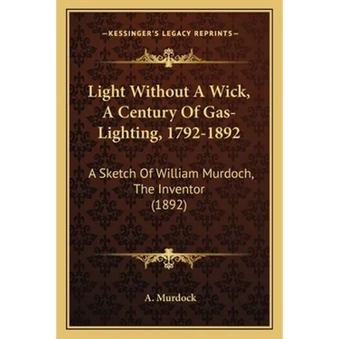 Light Without A Wick, A Century Of Gas-Lighting, 1792-1892: A Sketch Of William Murdoch, The Inventor (1892)