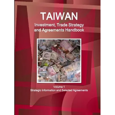 Taiwan Investment, Trade Strategy and Agreements Handbook Volume 1 Strategic Information and Selected Agreements
