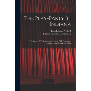 The Play-party In Indiana: A Collection Of Folk-songs And Games, With Descriptive Introduction And Correlating Notes