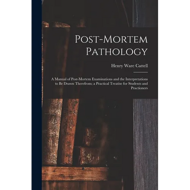 Post-Mortem Pathology: A Manual of Post-Mortem Examinations and the Interpretations to Be Drawn Therefrom; a Practical Treatise for Students