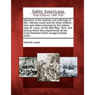 Narrative of the Captivity and Sufferings of Mrs. Hannah Lewis and Her Three Children: Who Were Taken Prisoners by the Indians Near St. Louis, on the