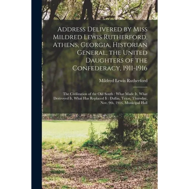 Address Delivered by Miss Mildred Lewis Rutherford, Athens, Georgia, Historian General, the United Daughters of the Confederacy, 1911-1916: the Civili