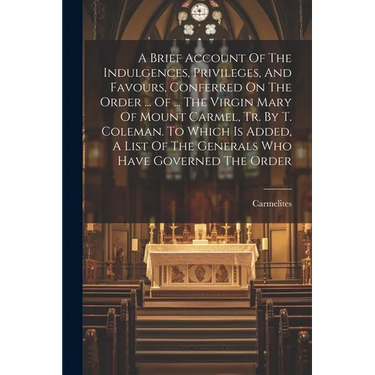 A Brief Account Of The Indulgences, Privileges, And Favours, Conferred On The Order ... Of ... The Virgin Mary Of Mount Carmel, Tr. By T. Coleman. To