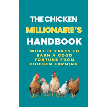 The Chicken Millionaire's Handbook: What It Takes To Earn A Good Fortune From Chicken Farming