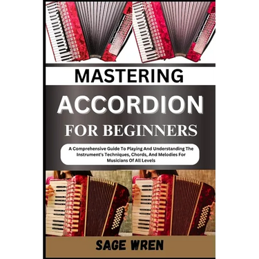 Mastering Accordion for Beginners: A Comprehensive Guide To Playing And Understanding The Instrument's Techniques, Chords, And Melodies For Musicians
