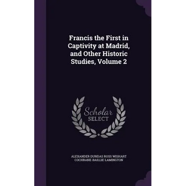 Francis the First in Captivity at Madrid, and Other Historic Studies, Volume 2