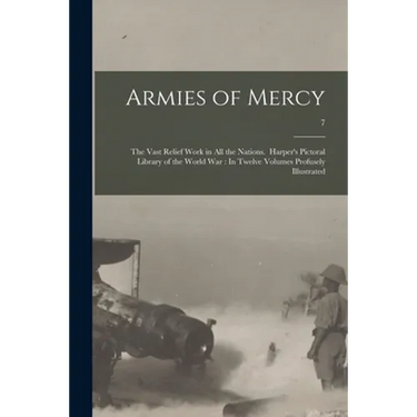 Armies of Mercy: The Vast Relief Work in All the Nations. Harper's Pictoral Library of the World War: In Twelve Volumes Profusely Illustrated; 7