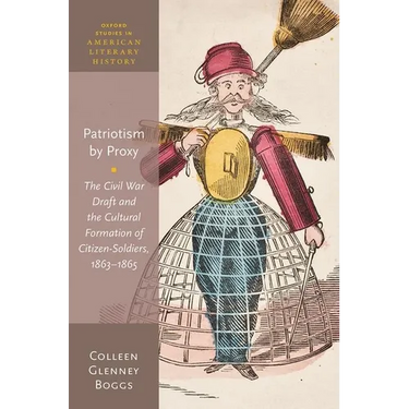 Patriotism by Proxy: The Civil War Draft and the Cultural Formation of Citizen-Soldiers, 1863-1865